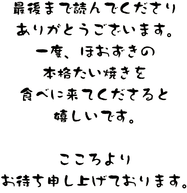 最後まで読んでくださりありがとうございます。ぜひ一度、ほおずきの本格たい焼きを食べに来てくださると嬉しいです。こころよりお待ち申し上げております。